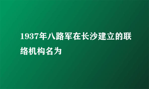 1937年八路军在长沙建立的联络机构名为