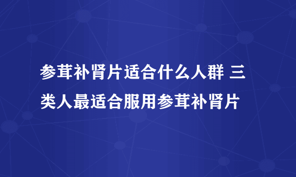 参茸补肾片适合什么人群 三类人最适合服用参茸补肾片