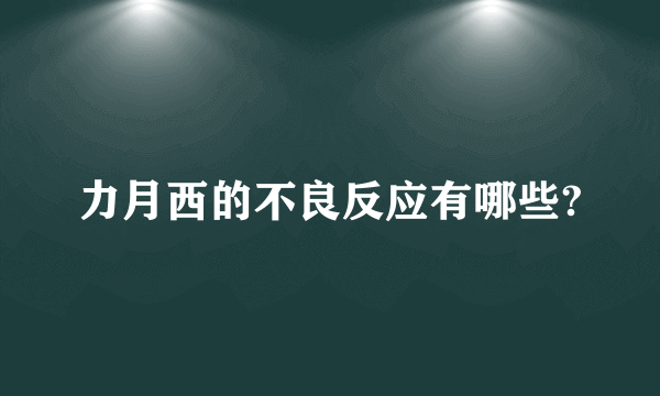 力月西的不良反应有哪些?