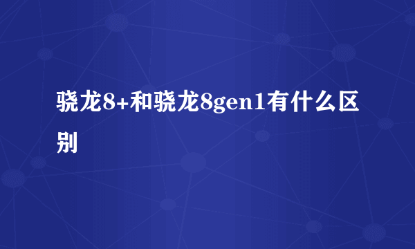 骁龙8+和骁龙8gen1有什么区别