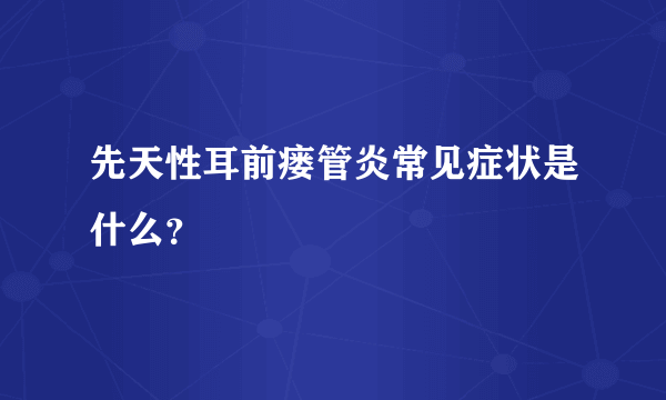 先天性耳前瘘管炎常见症状是什么？