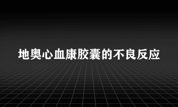 地奥心血康胶囊的不良反应