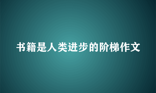 书籍是人类进步的阶梯作文