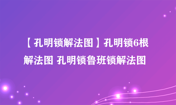 【孔明锁解法图】孔明锁6根解法图 孔明锁鲁班锁解法图