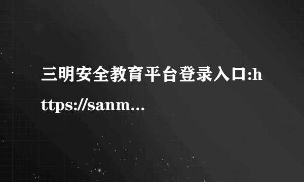 三明安全教育平台登录入口:https://sanming.xueanquan.com/