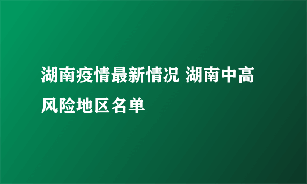 湖南疫情最新情况 湖南中高风险地区名单