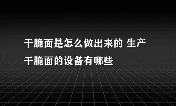 干脆面是怎么做出来的 生产干脆面的设备有哪些