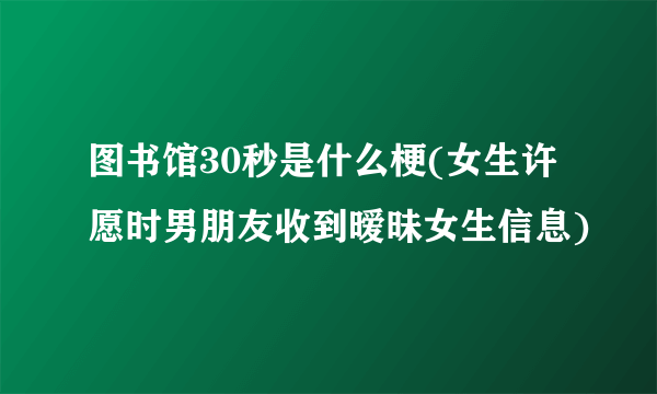 图书馆30秒是什么梗(女生许愿时男朋友收到暧昧女生信息)