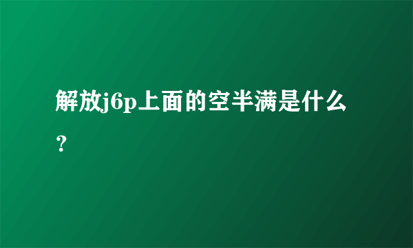 解放j6p上面的空半满是什么？