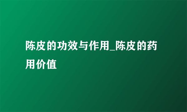 陈皮的功效与作用_陈皮的药用价值