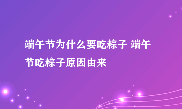 端午节为什么要吃粽子 端午节吃粽子原因由来