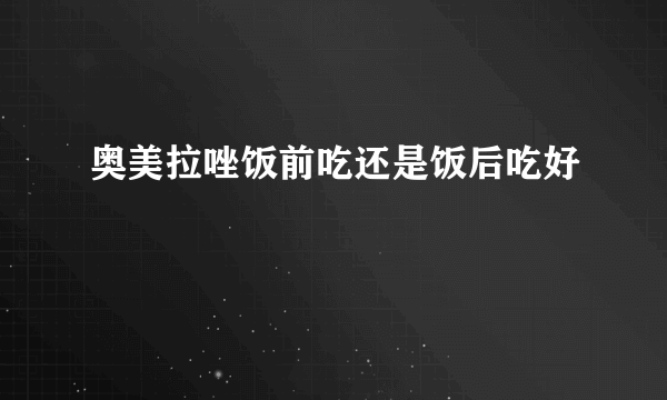 奥美拉唑饭前吃还是饭后吃好