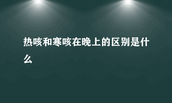 热咳和寒咳在晚上的区别是什么