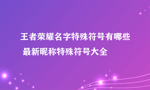 王者荣耀名字特殊符号有哪些 最新昵称特殊符号大全