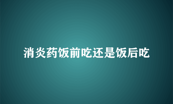 消炎药饭前吃还是饭后吃