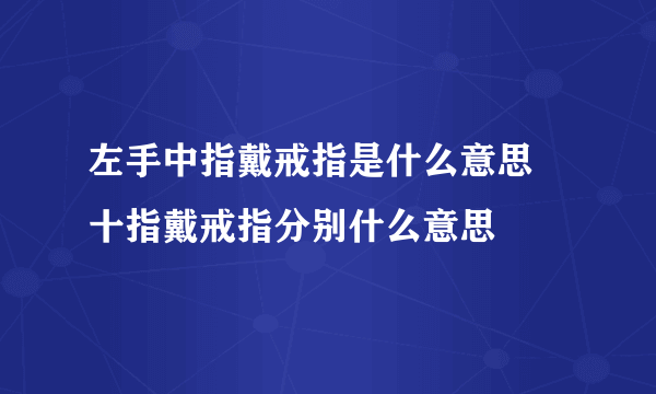 左手中指戴戒指是什么意思 十指戴戒指分别什么意思