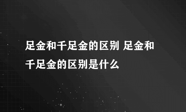 足金和千足金的区别 足金和千足金的区别是什么