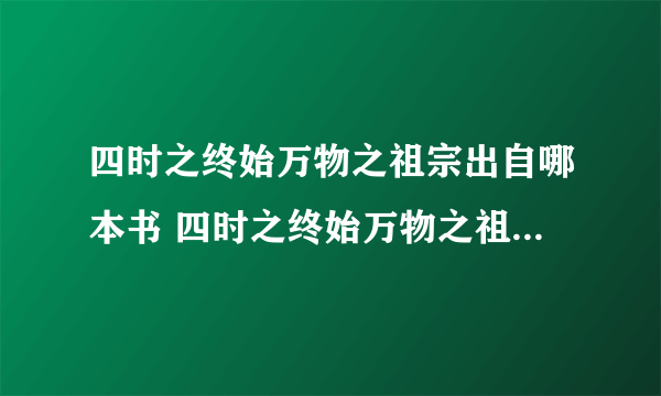 四时之终始万物之祖宗出自哪本书 四时之终始万物之祖宗出自哪里