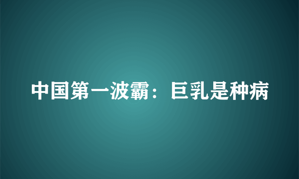 中国第一波霸：巨乳是种病