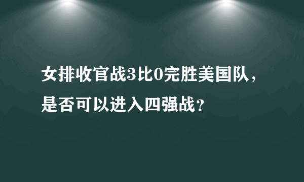 女排收官战3比0完胜美国队，是否可以进入四强战？