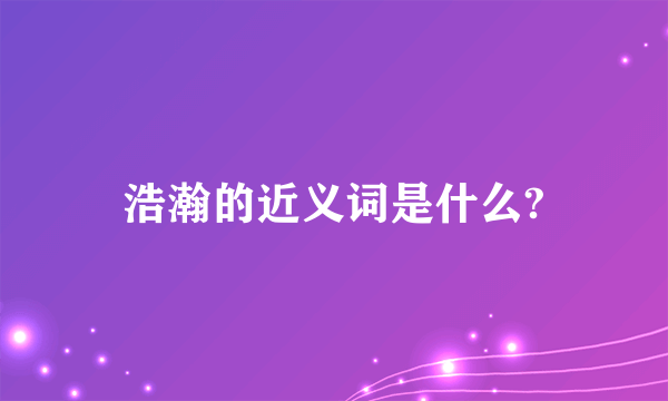 浩瀚的近义词是什么?