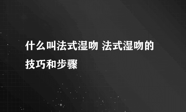 什么叫法式湿吻 法式湿吻的技巧和步骤