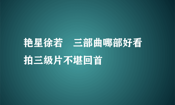 艳星徐若瑄三部曲哪部好看 拍三级片不堪回首