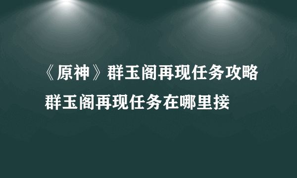 《原神》群玉阁再现任务攻略 群玉阁再现任务在哪里接