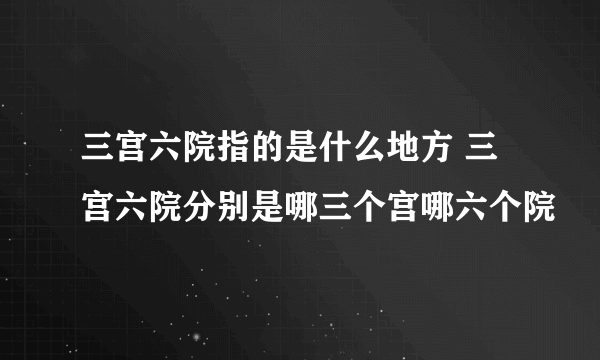 三宫六院指的是什么地方 三宫六院分别是哪三个宫哪六个院