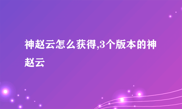 神赵云怎么获得,3个版本的神赵云