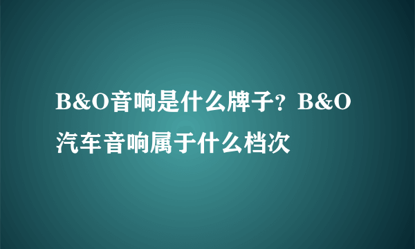 B&O音响是什么牌子？B&O汽车音响属于什么档次