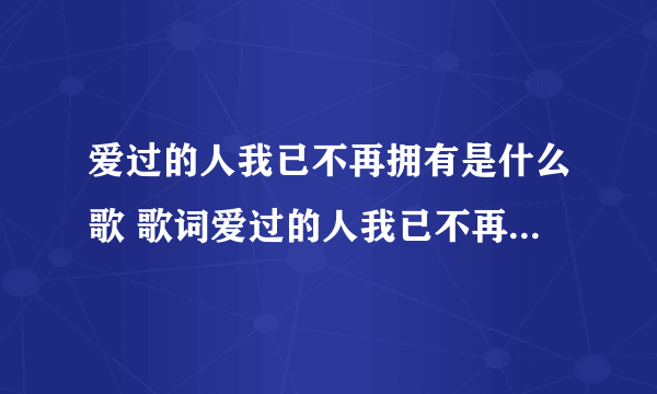 爱过的人我已不再拥有是什么歌 歌词爱过的人我已不再拥有是什么歌