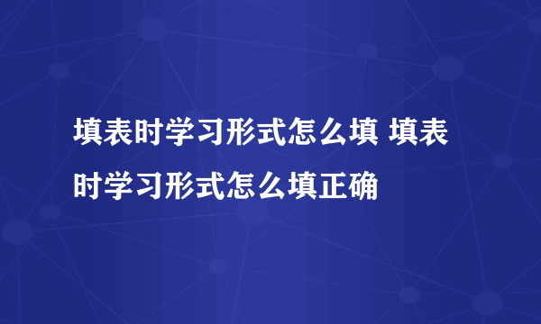 填表时学习形式怎么填 填表时学习形式怎么填正确