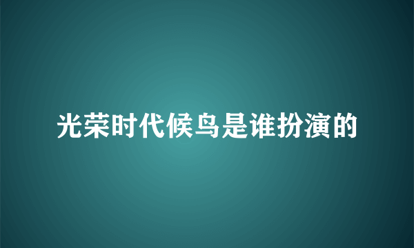 光荣时代候鸟是谁扮演的