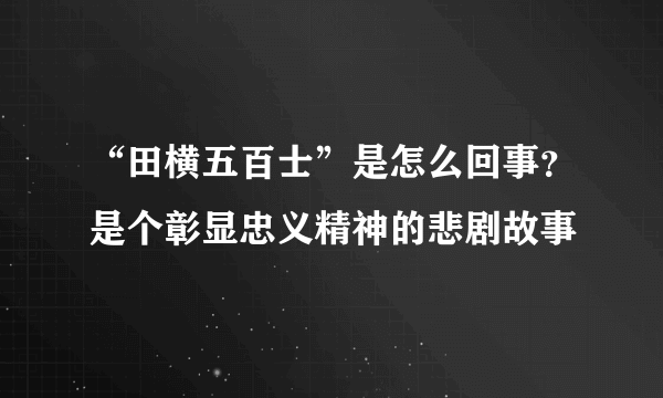 “田横五百士”是怎么回事？是个彰显忠义精神的悲剧故事