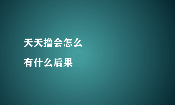 天天撸会怎么
有什么后果