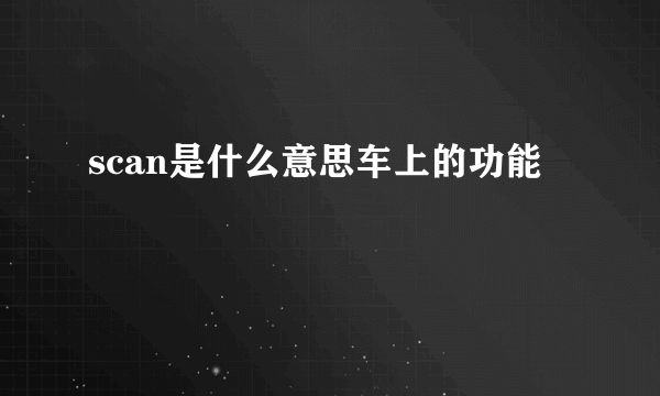 scan是什么意思车上的功能