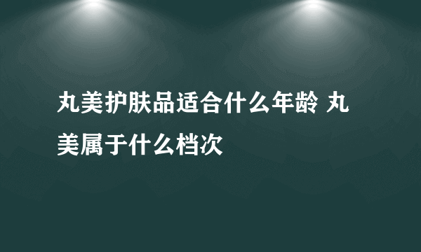 丸美护肤品适合什么年龄 丸美属于什么档次