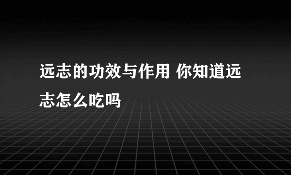 远志的功效与作用 你知道远志怎么吃吗