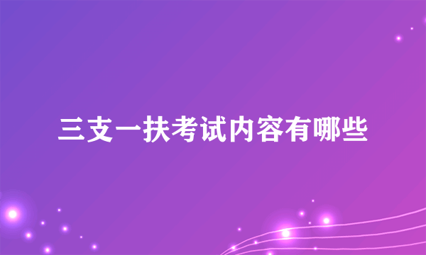 三支一扶考试内容有哪些