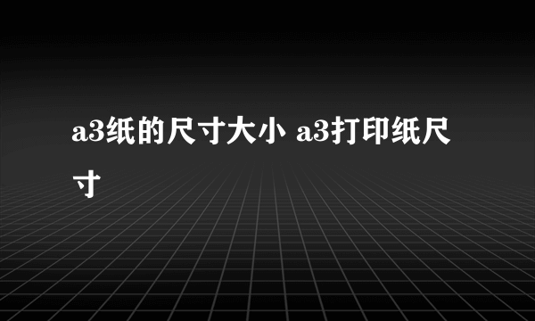 a3纸的尺寸大小 a3打印纸尺寸