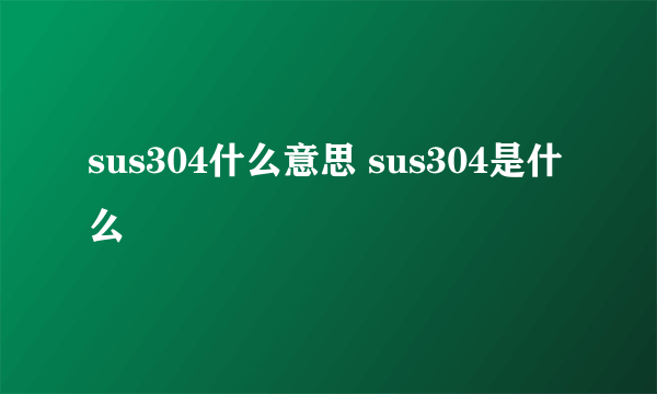 sus304什么意思 sus304是什么