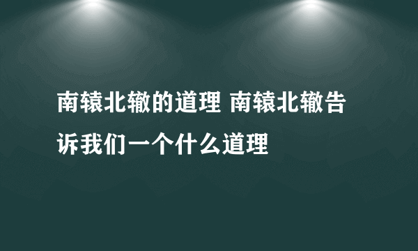 南辕北辙的道理 南辕北辙告诉我们一个什么道理