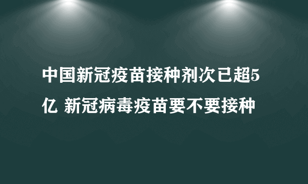 中国新冠疫苗接种剂次已超5亿 新冠病毒疫苗要不要接种