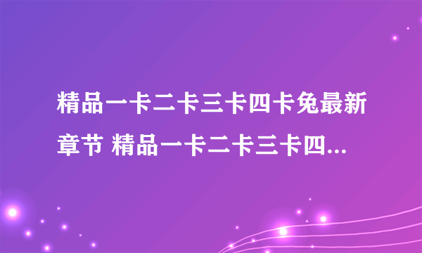 精品一卡二卡三卡四卡兔最新章节 精品一卡二卡三卡四卡兔无弹窗