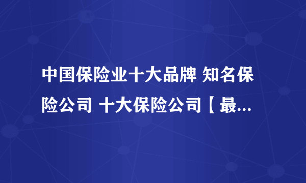 中国保险业十大品牌 知名保险公司 十大保险公司【最新排行】