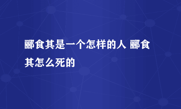 郦食其是一个怎样的人 郦食其怎么死的