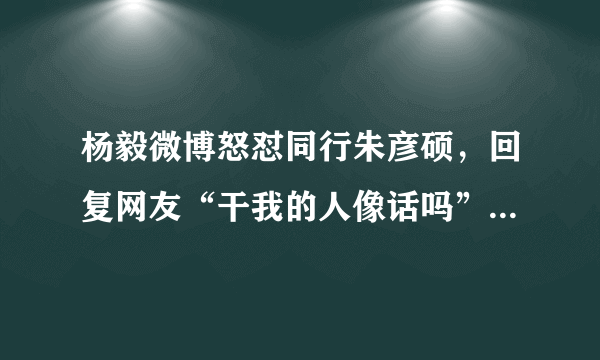 杨毅微博怒怼同行朱彦硕，回复网友“干我的人像话吗”。如何评价杨毅为殳海出头？