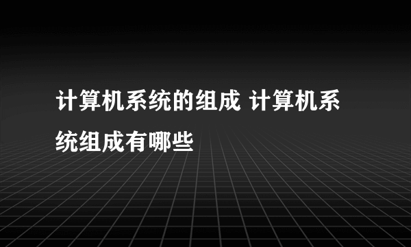 计算机系统的组成 计算机系统组成有哪些