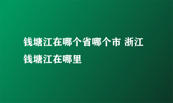 钱塘江在哪个省哪个市 浙江钱塘江在哪里